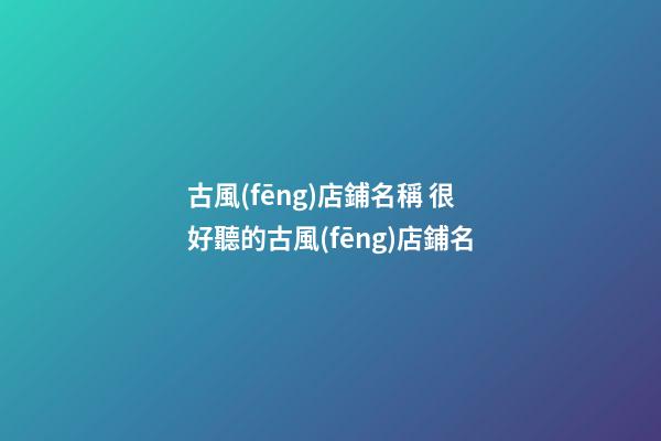 古風(fēng)店鋪名稱 很好聽的古風(fēng)店鋪名-第1張-店鋪起名-玄機(jī)派
